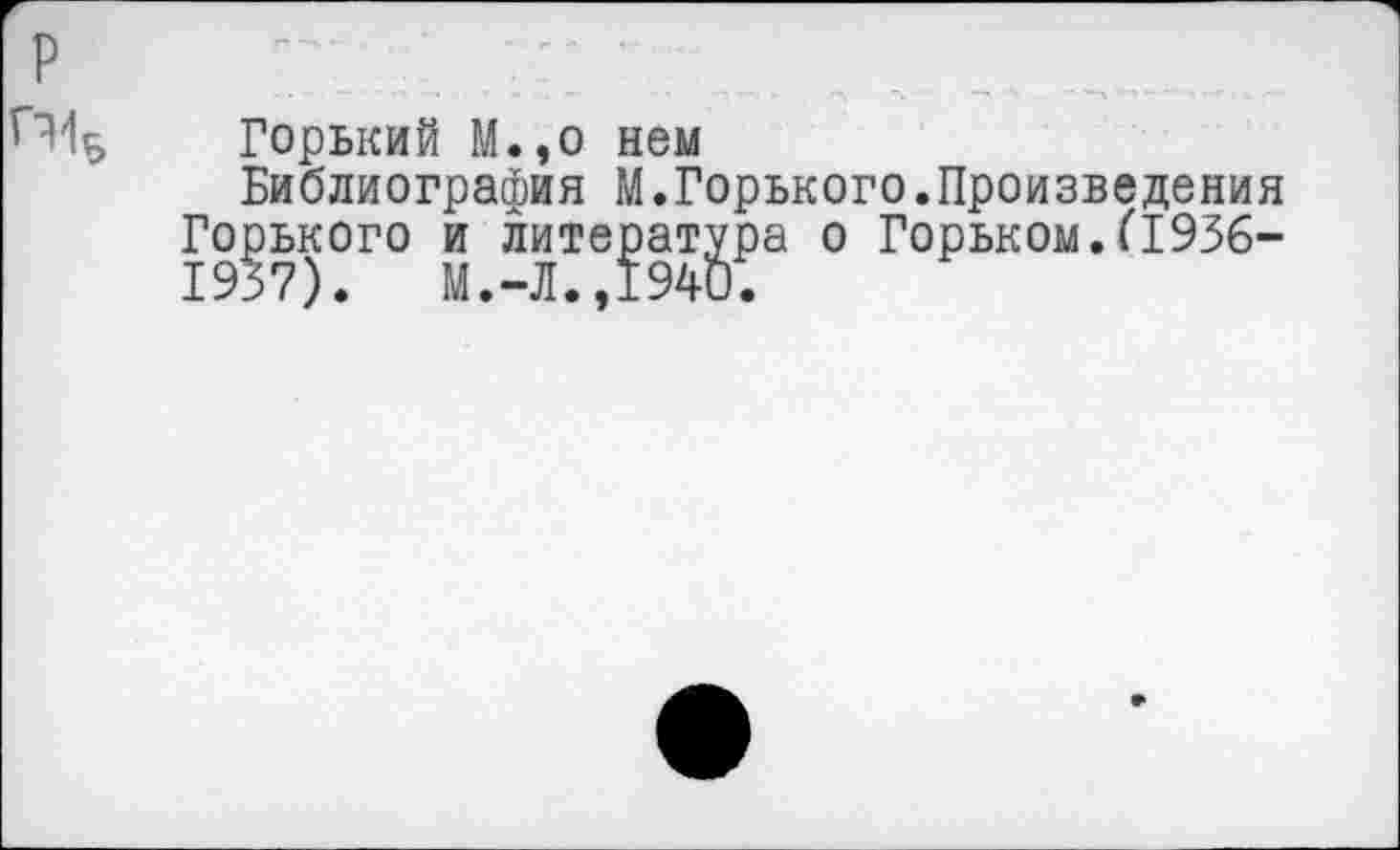 ﻿Горький М.,о нем
Библиография М.Горького.Произведения Горького и литература о Горьком.(1936-1937). М.-Л.,1940.